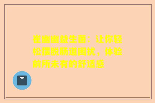 崔幽幽益生菌：让你轻松摆脱肠道困扰，体验前所未有的舒适感
