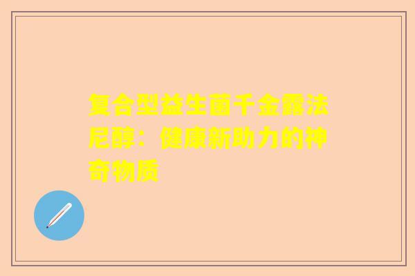 复合型益生菌千金露法尼醇：健康新助力的神奇物质