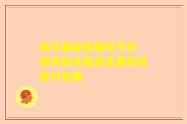 初贝嘉益生菌好不好 探究初贝嘉益生菌的优势与效果