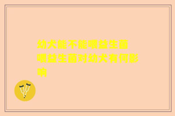 幼犬能不能喂益生菌 喂益生菌对幼犬有何影响