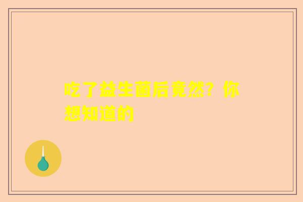 吃了益生菌后竟然？你想知道的