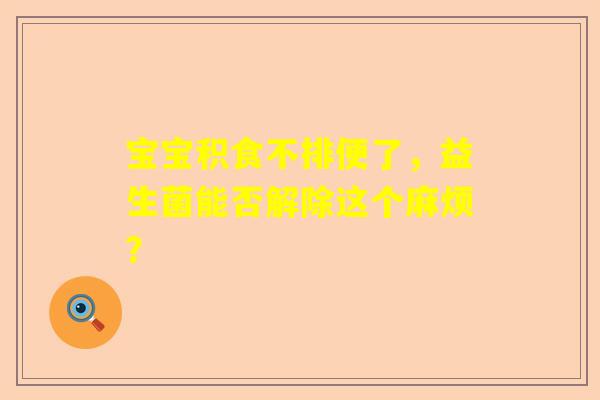 宝宝积食不排便了，益生菌能否解除这个麻烦？