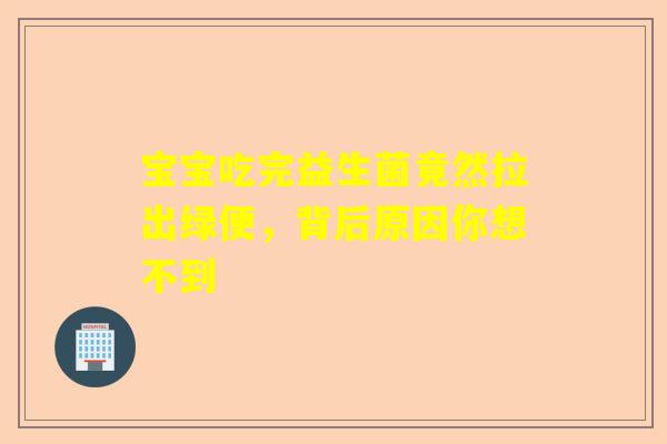 宝宝吃完益生菌竟然拉出绿便，背后原因你想不到