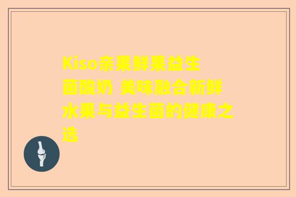Kiso亲果鲜果益生菌酸奶 美味融合新鲜水果与益生菌的健康之选