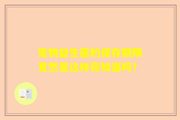 宠物益生菌的保存期限竟然是这样你知道吗？