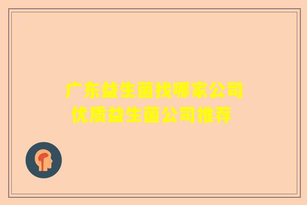 广东益生菌找哪家公司 优质益生菌公司推荐
