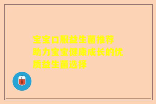 宝宝口服益生菌推荐 助力宝宝健康成长的优质益生菌选择