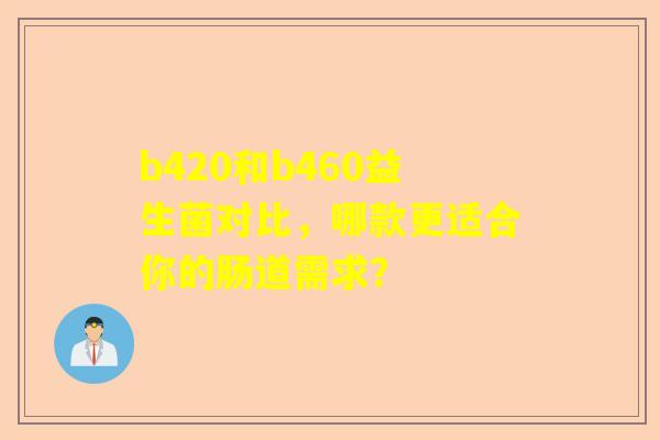 b420和b460益生菌对比，哪款更适合你的肠道需求？