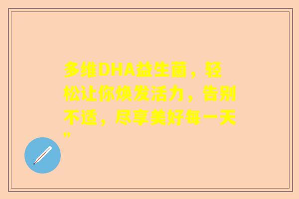 多维DHA益生菌，轻松让你焕发活力，告别不适，尽享美好每一天”