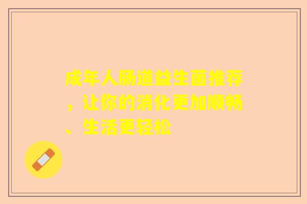 成年人肠道益生菌推荐，让你的消化更加顺畅、生活更轻松