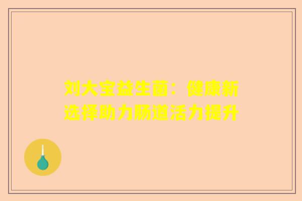 刘大宝益生菌：健康新选择助力肠道活力提升