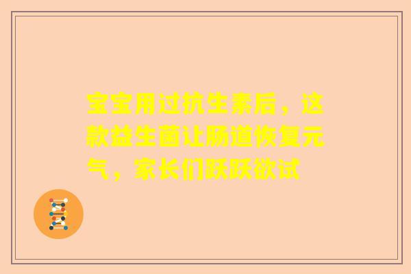 宝宝用过抗生素后，这款益生菌让肠道恢复元气，家长们跃跃欲试