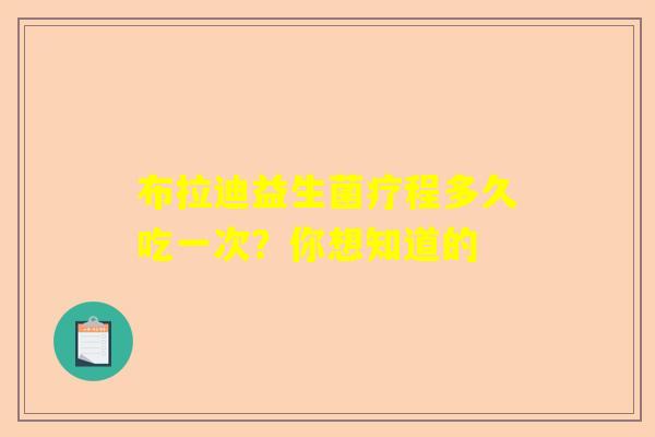 布拉迪益生菌疗程多久吃一次？你想知道的
