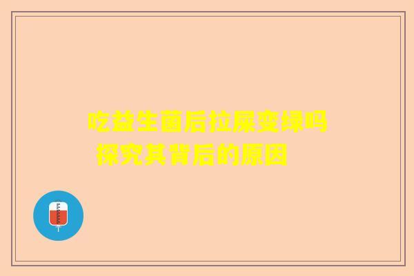 吃益生菌后拉屎变绿吗 探究其背后的原因