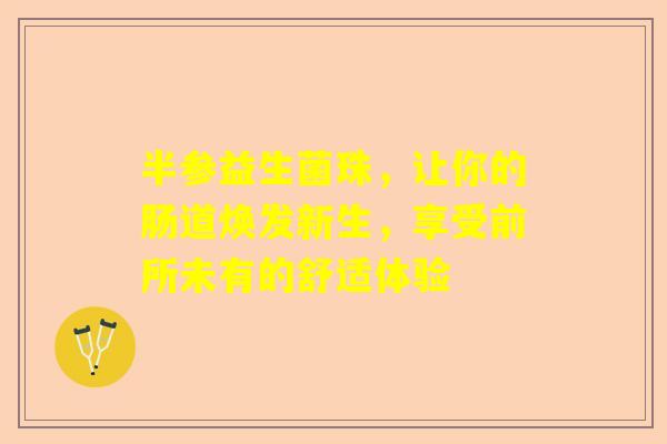 半参益生菌珠，让你的肠道焕发新生，享受前所未有的舒适体验