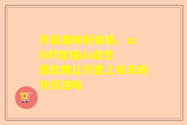 开启美味新体验，schiff旭福da益生菌软糖让你爱上每天的快乐滋味