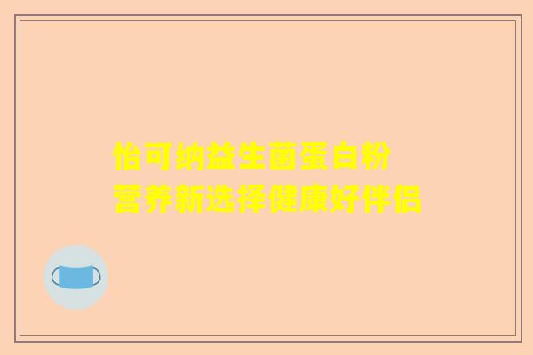 怡可纳益生菌蛋白粉 营养新选择健康好伴侣
