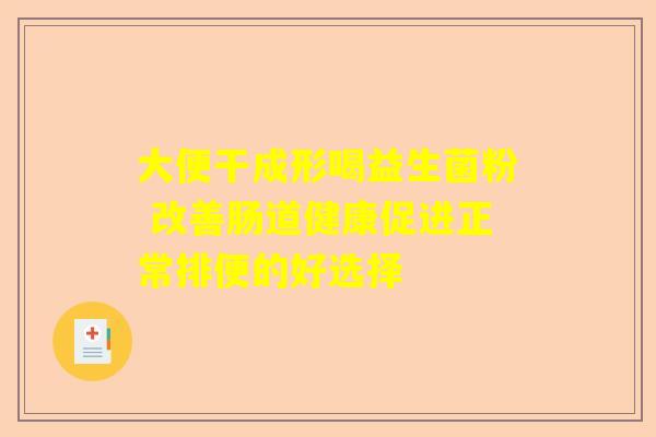 大便干成形喝益生菌粉 改善肠道健康促进正常排便的好选择