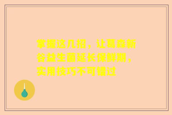 掌握这几招，让葛森新谷益生菌延长保鲜期，实用技巧不可错过