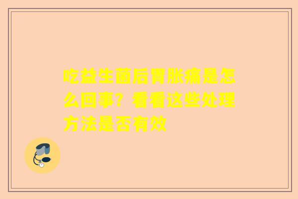 吃益生菌后胃胀痛是怎么回事？看看这些处理方法是否有效