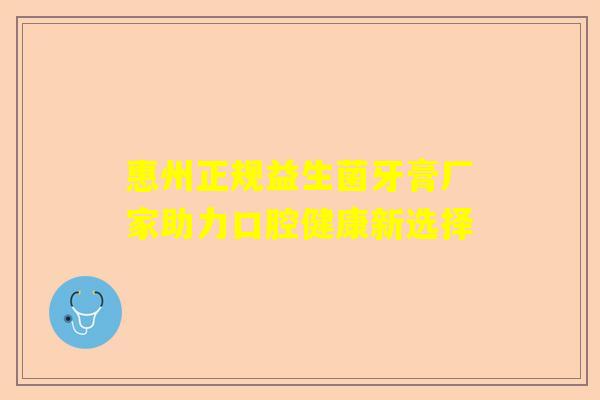 惠州正规益生菌牙膏厂家助力口腔健康新选择