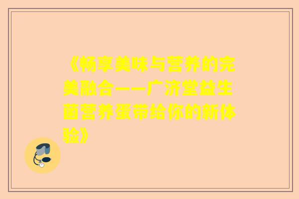 《畅享美味与营养的完美融合——广济堂益生菌营养蛋带给你的新体验》