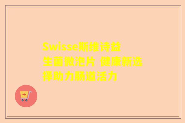 Swisse斯维诗益生菌微泡片 健康新选择助力肠道活力