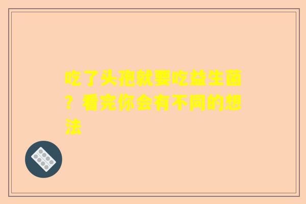 吃了头孢就要吃益生菌？看完你会有不同的想法
