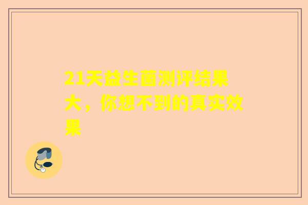 21天益生菌测评结果大，你想不到的真实效果
