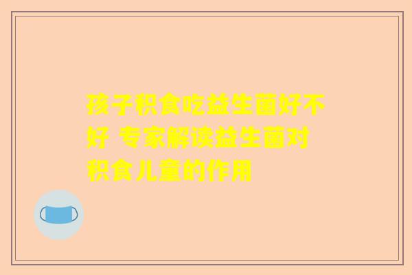 孩子积食吃益生菌好不好 专家解读益生菌对积食儿童的作用