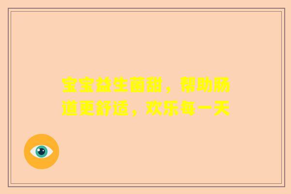 宝宝益生菌甜，帮助肠道更舒适，欢乐每一天