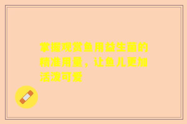 掌握观赏鱼用益生菌的精准用量，让鱼儿更加活泼可爱