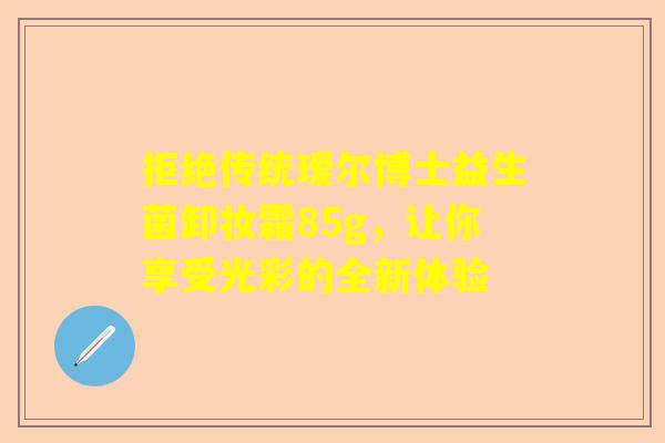 拒绝传统瑷尔博士益生菌卸妆霜85g，让你享受光彩的全新体验