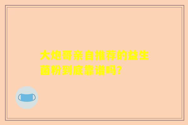 大炮哥亲自推荐的益生菌粉到底靠谱吗？