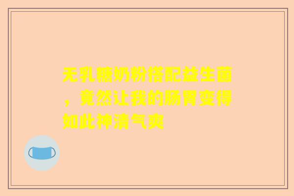 无乳糖奶粉搭配益生菌，竟然让我的肠胃变得如此神清气爽