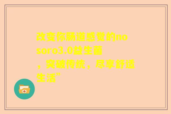 改变你肠道感觉的nosoro3.0益生菌,突破传统,尽享舒适生活” 改变你肠道感觉的nosoro3.0益生菌,突破传统,尽享舒适生活”