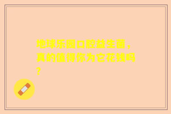 地球乐园口腔益生菌，真的值得你为它花钱吗？