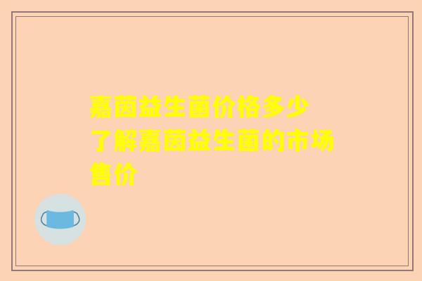嘉茵益生菌价格多少 了解嘉茵益生菌的市场售价