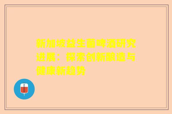 新加坡益生菌啤酒研究进展：探索创新酿造与健康新趋势
