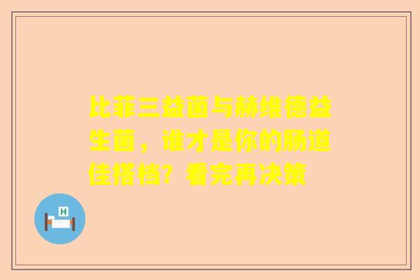比菲三益菌与赫维德益生菌，谁才是你的肠道佳搭档？看完再决策