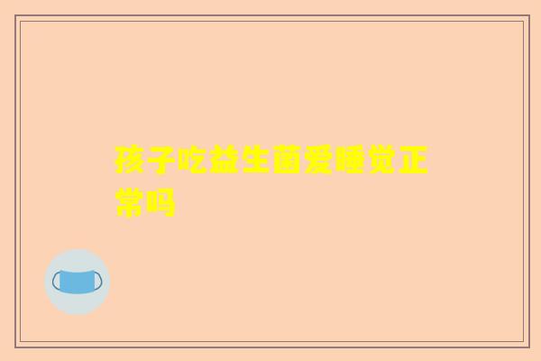 孩子吃益生菌爱睡觉正常吗
