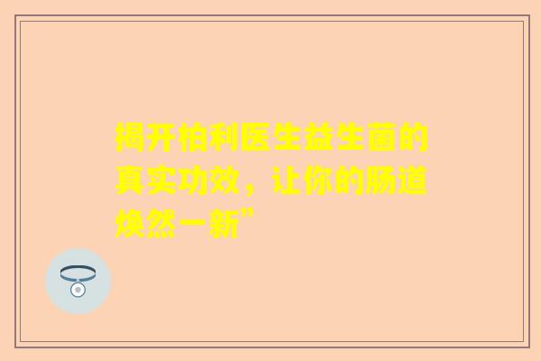 揭开柏利医生益生菌的真实功效，让你的肠道焕然一新”