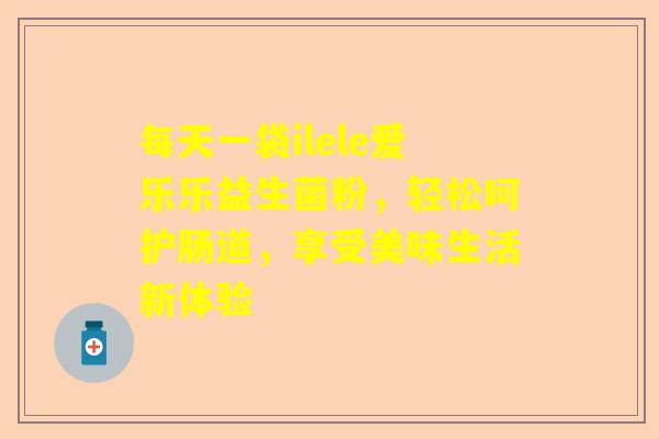每天一袋ilele爱乐乐益生菌粉，轻松呵护肠道，享受美味生活新体验