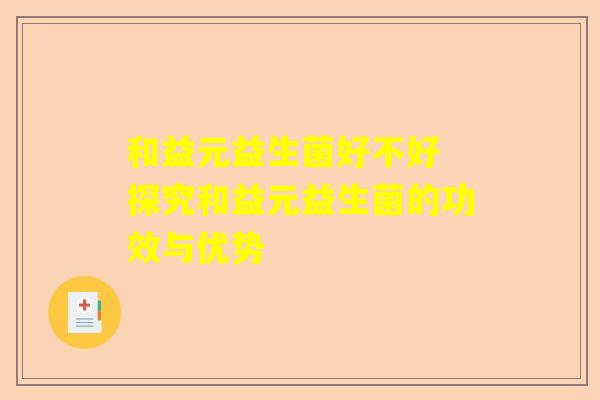 和益元益生菌好不好 探究和益元益生菌的功效与优势