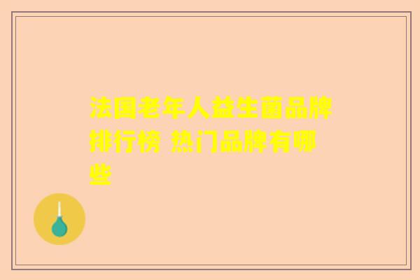 法国老年人益生菌品牌排行榜 热门品牌有哪些