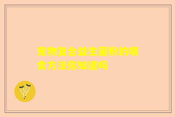 宠物复合益生菌粉的喂食方法你知道吗