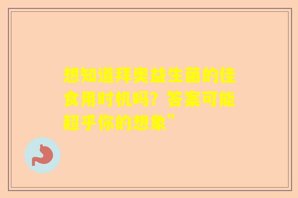 想知道拜奥益生菌的佳食用时机吗？答案可能超乎你的想象”