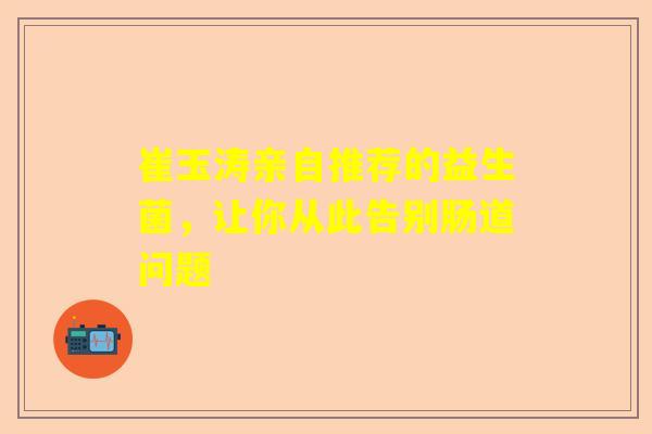 崔玉涛亲自推荐的益生菌，让你从此告别肠道问题