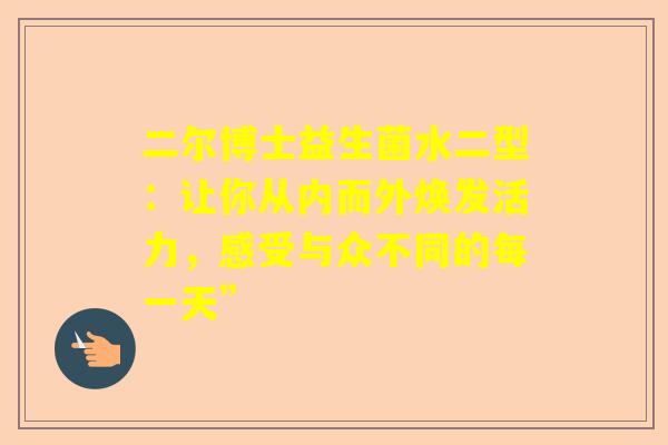 二尔博士益生菌水二型：让你从内而外焕发活力，感受与众不同的每一天”