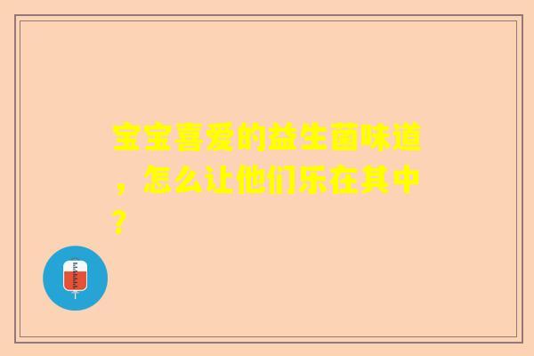 宝宝喜爱的益生菌味道，怎么让他们乐在其中？